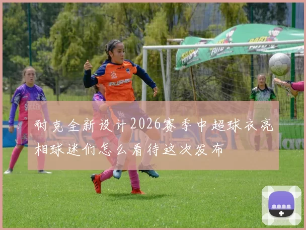 耐克全新设计2026赛季中超球衣亮相球迷们怎么看待这次发布
