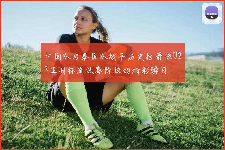 中国队与泰国队战平历史性晋级U23亚洲杯淘汰赛阶段的精彩瞬间