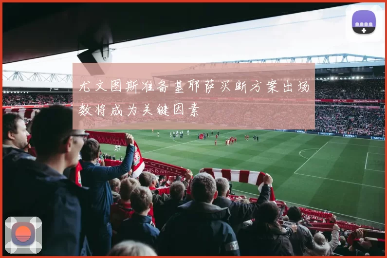 尤文图斯准备基耶萨买断方案出场数将成为关键因素