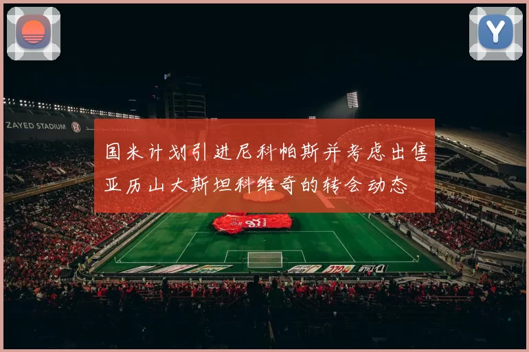 国米计划引进尼科帕斯并考虑出售亚历山大斯坦科维奇的转会动态