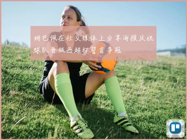 姆巴佩在社交媒体上分享海报庆祝球队晋级西超杯誓言争冠