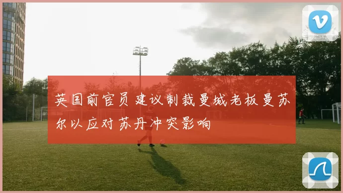 英国前官员建议制裁曼城老板曼苏尔以应对苏丹冲突影响