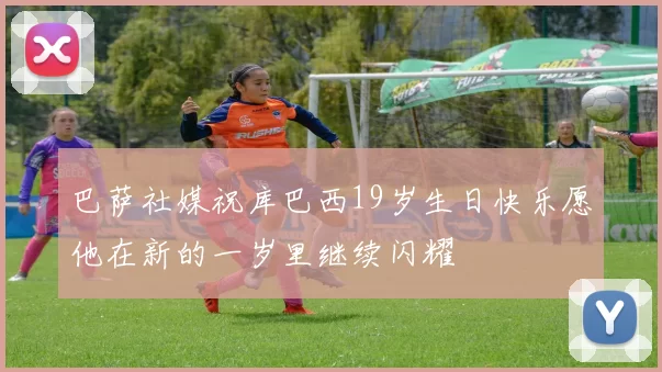 巴萨社媒祝库巴西19岁生日快乐愿他在新的一岁里继续闪耀