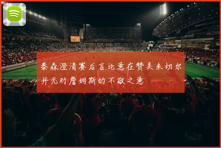 泰森澄清赛后言论意在赞美米切尔并无对詹姆斯的不敬之意