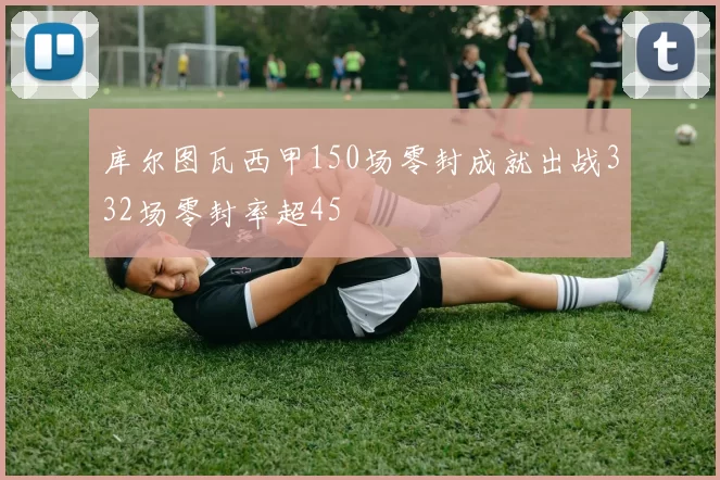 库尔图瓦西甲150场零封成就出战332场零封率超45