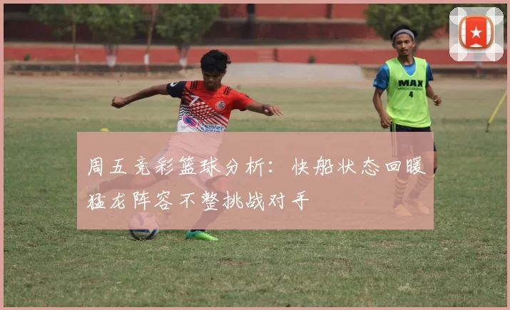 周五竞彩篮球分析：快船状态回暖猛龙阵容不整挑战对手