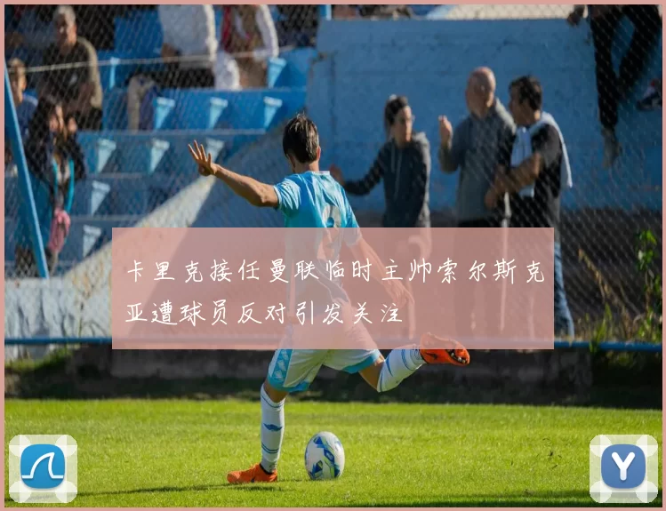 卡里克接任曼联临时主帅索尔斯克亚遭球员反对引发关注