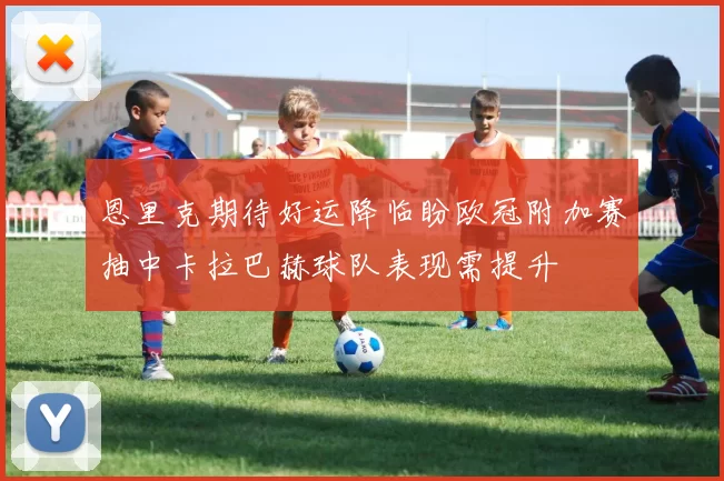 恩里克期待好运降临盼欧冠附加赛抽中卡拉巴赫球队表现需提升