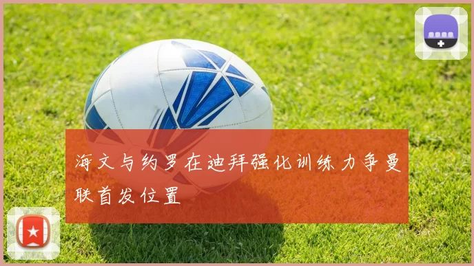 海文与约罗在迪拜强化训练力争曼联首发位置