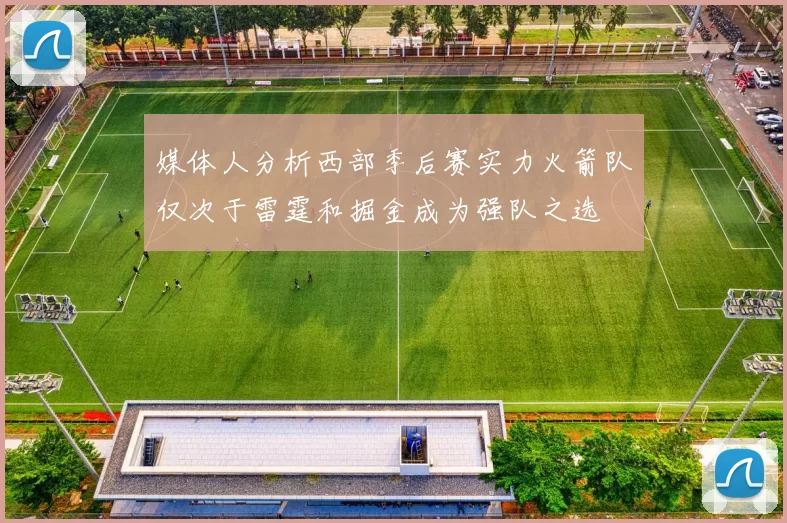 媒体人分析西部季后赛实力火箭队仅次于雷霆和掘金成为强队之选