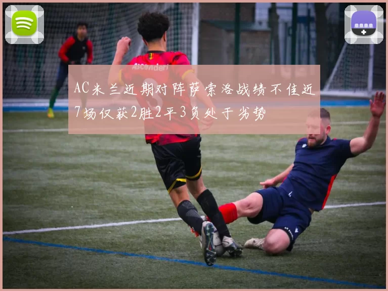 AC米兰近期对阵萨索洛战绩不佳近7场仅获2胜2平3负处于劣势