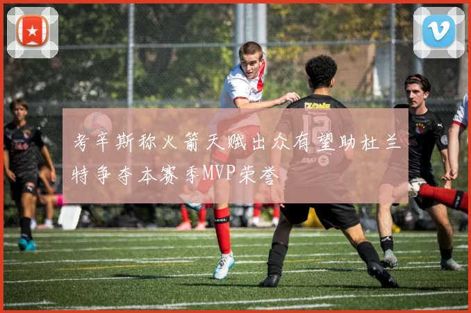 考辛斯称火箭天赋出众有望助杜兰特争夺本赛季MVP荣誉