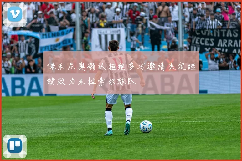 保利尼奥确认拒绝多方邀请决定继续效力米拉索尔球队