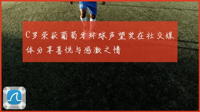 C罗荣获葡萄牙环球声望奖在社交媒体分享喜悦与感激之情